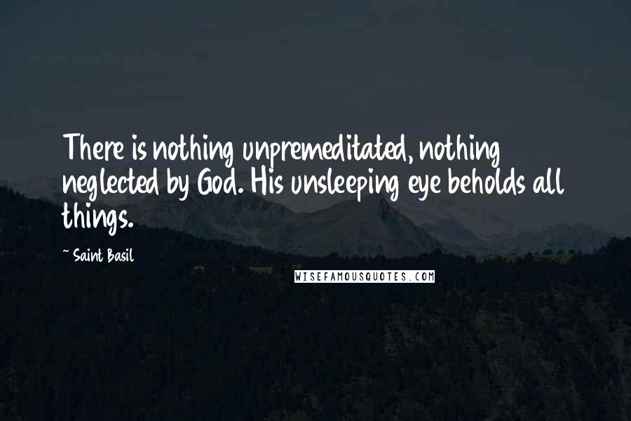 Saint Basil Quotes: There is nothing unpremeditated, nothing neglected by God. His unsleeping eye beholds all things.