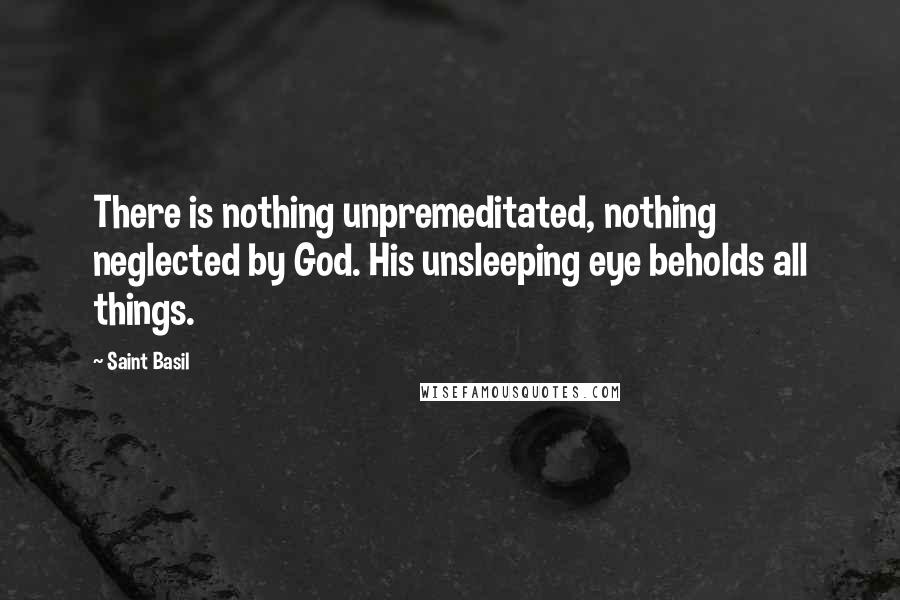 Saint Basil Quotes: There is nothing unpremeditated, nothing neglected by God. His unsleeping eye beholds all things.