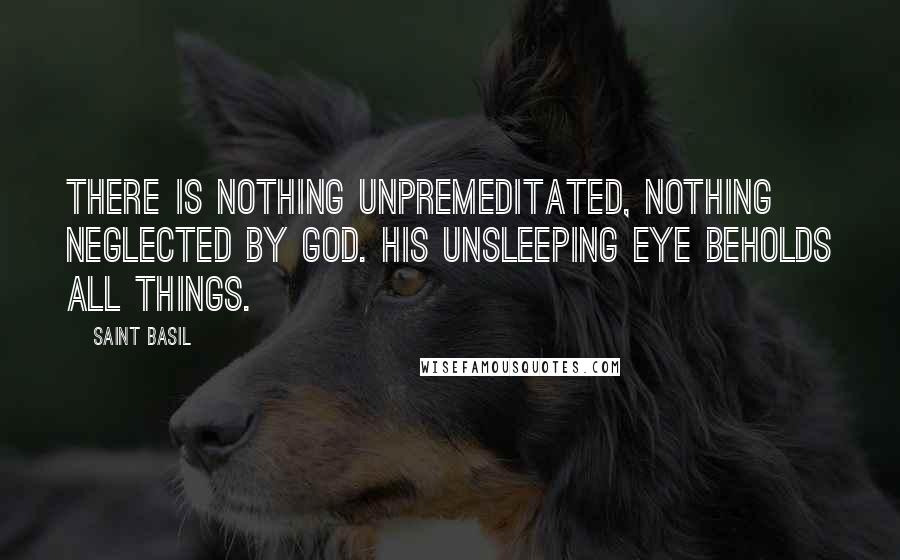 Saint Basil Quotes: There is nothing unpremeditated, nothing neglected by God. His unsleeping eye beholds all things.