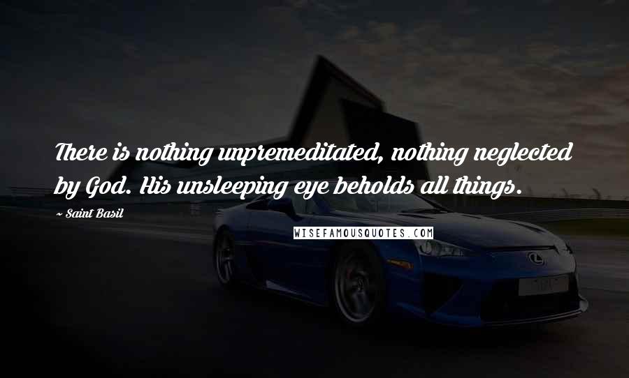 Saint Basil Quotes: There is nothing unpremeditated, nothing neglected by God. His unsleeping eye beholds all things.