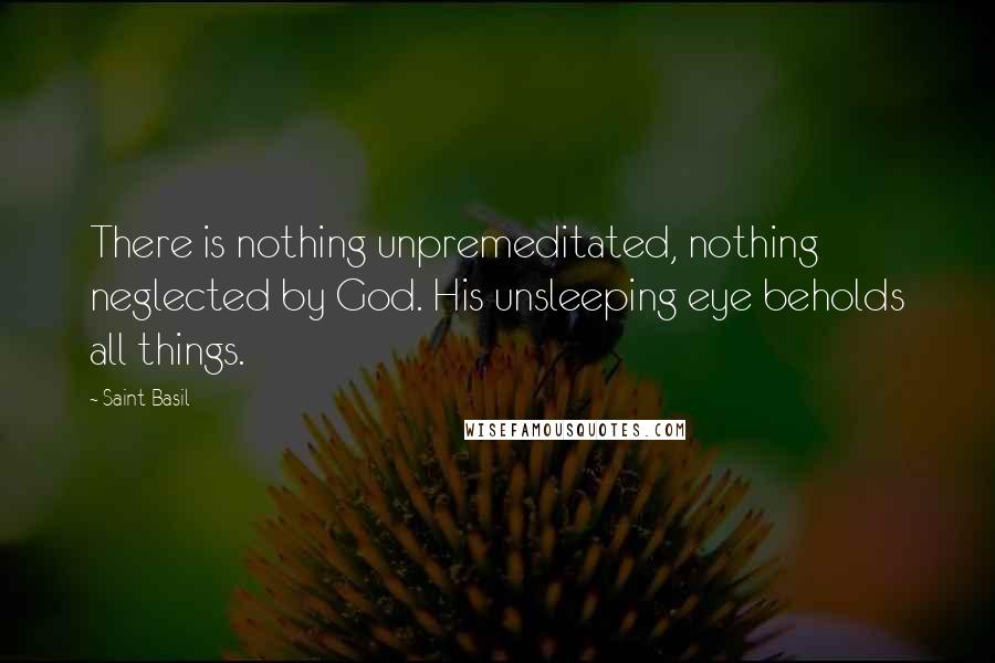 Saint Basil Quotes: There is nothing unpremeditated, nothing neglected by God. His unsleeping eye beholds all things.