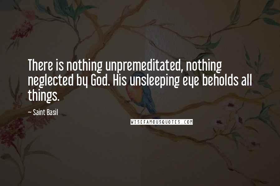 Saint Basil Quotes: There is nothing unpremeditated, nothing neglected by God. His unsleeping eye beholds all things.