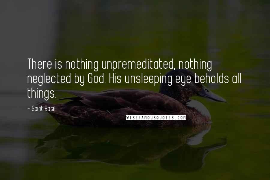 Saint Basil Quotes: There is nothing unpremeditated, nothing neglected by God. His unsleeping eye beholds all things.