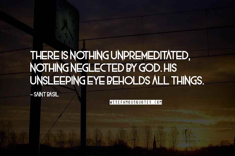 Saint Basil Quotes: There is nothing unpremeditated, nothing neglected by God. His unsleeping eye beholds all things.