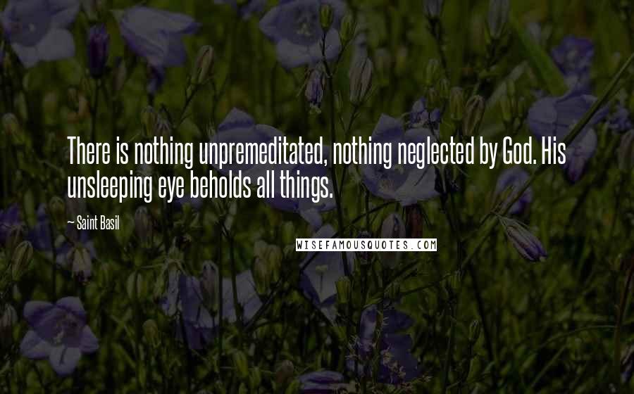 Saint Basil Quotes: There is nothing unpremeditated, nothing neglected by God. His unsleeping eye beholds all things.