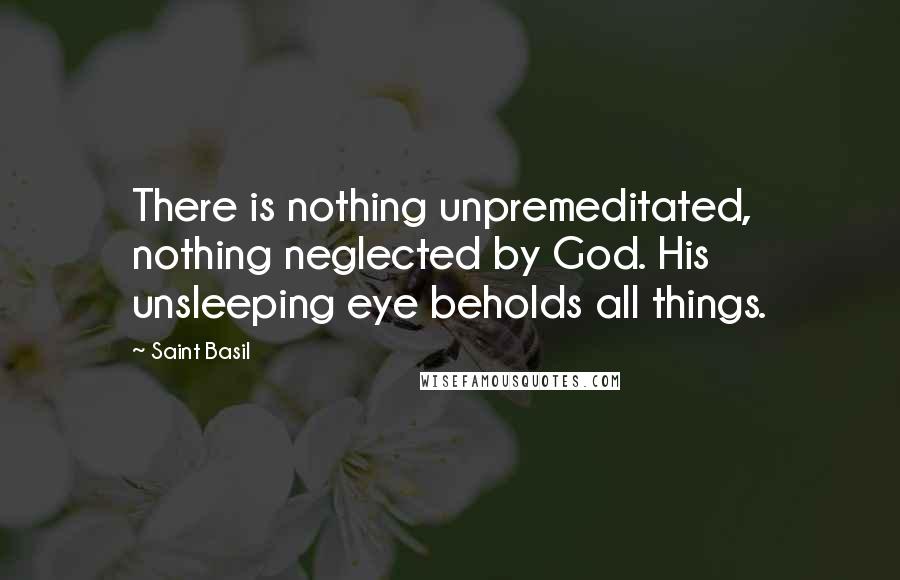 Saint Basil Quotes: There is nothing unpremeditated, nothing neglected by God. His unsleeping eye beholds all things.