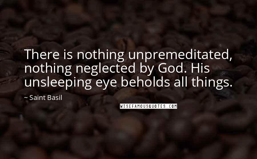 Saint Basil Quotes: There is nothing unpremeditated, nothing neglected by God. His unsleeping eye beholds all things.