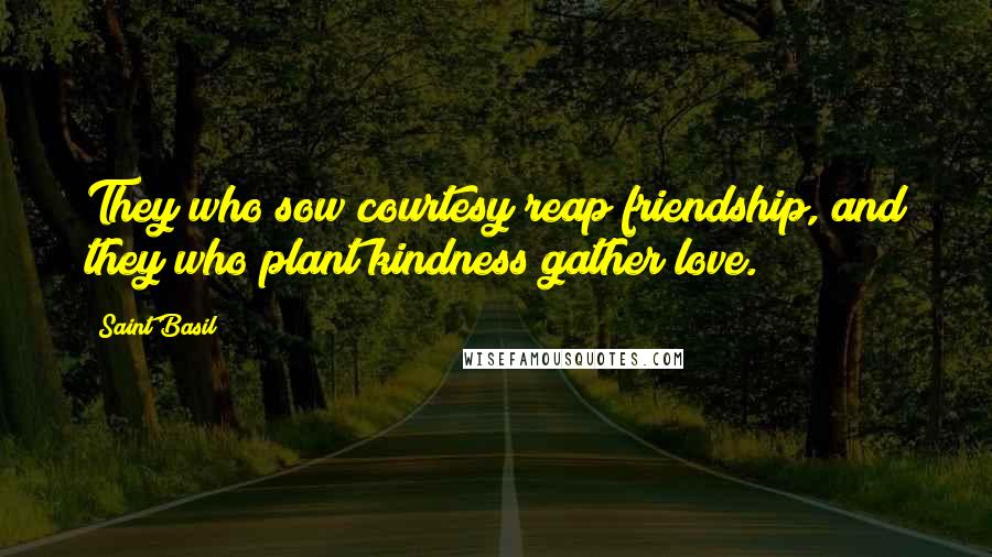 Saint Basil Quotes: They who sow courtesy reap friendship, and they who plant kindness gather love.