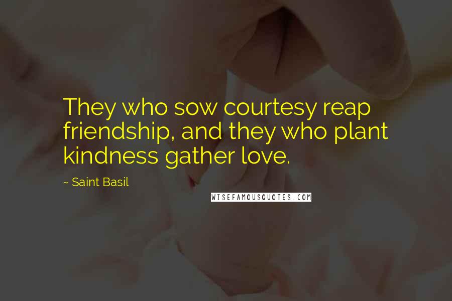 Saint Basil Quotes: They who sow courtesy reap friendship, and they who plant kindness gather love.