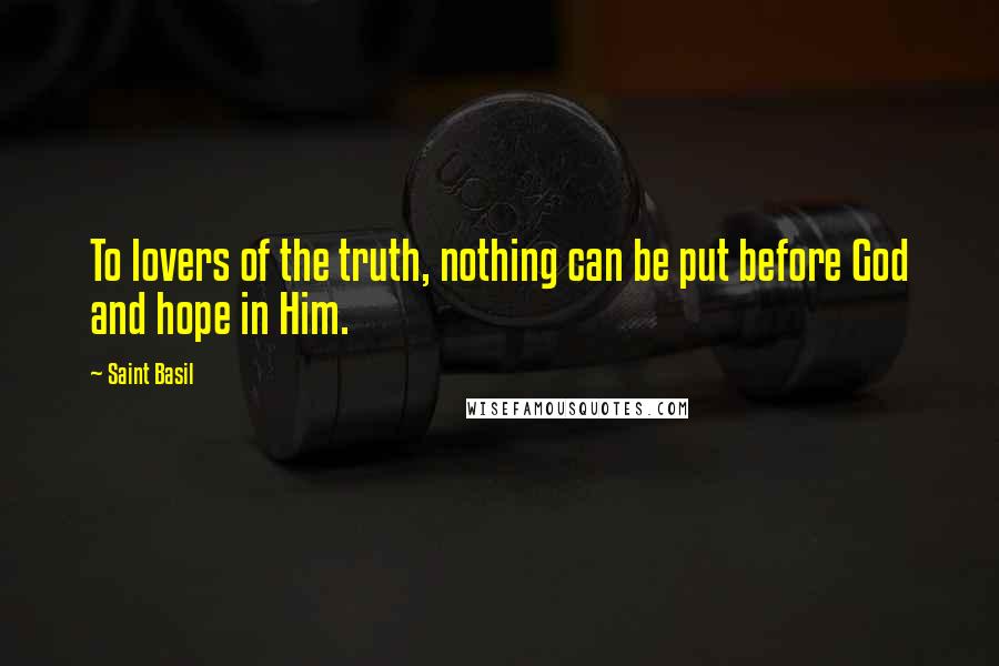 Saint Basil Quotes: To lovers of the truth, nothing can be put before God and hope in Him.