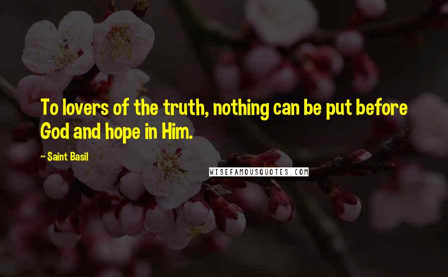 Saint Basil Quotes: To lovers of the truth, nothing can be put before God and hope in Him.