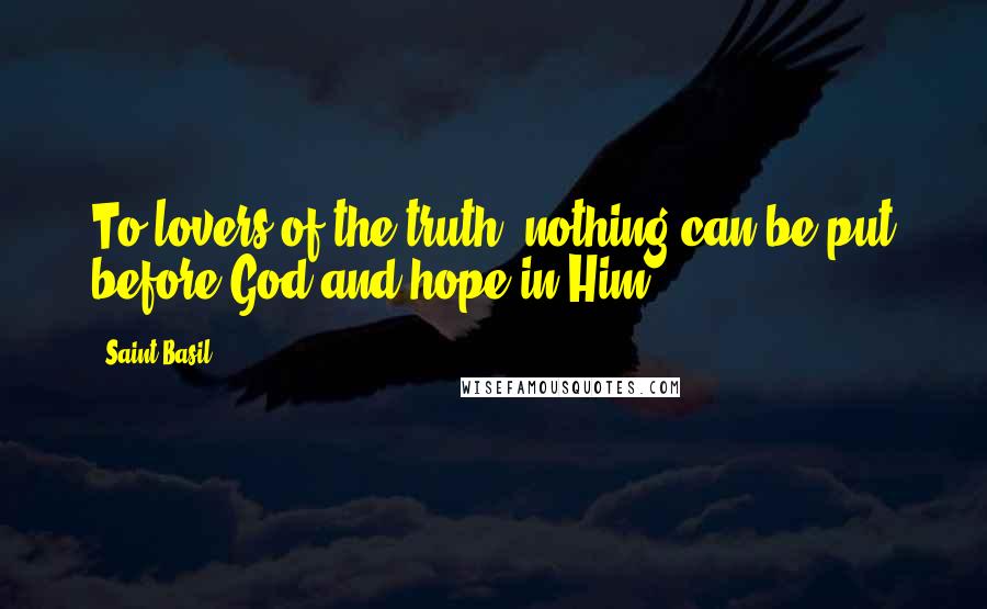 Saint Basil Quotes: To lovers of the truth, nothing can be put before God and hope in Him.