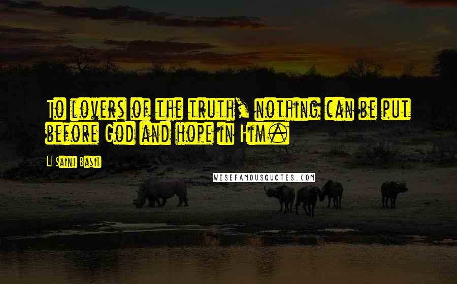 Saint Basil Quotes: To lovers of the truth, nothing can be put before God and hope in Him.