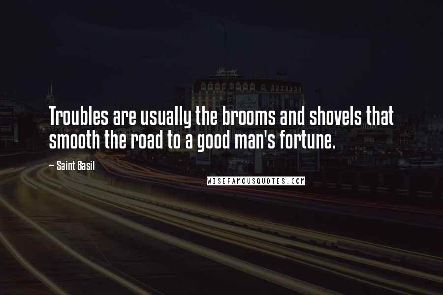 Saint Basil Quotes: Troubles are usually the brooms and shovels that smooth the road to a good man's fortune.