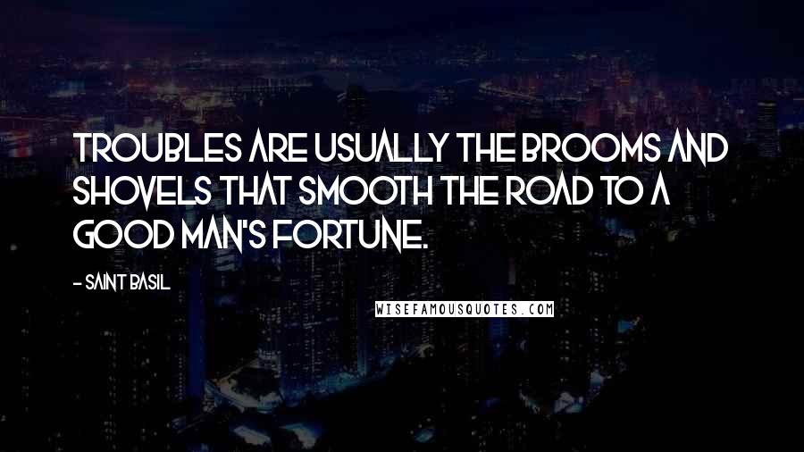Saint Basil Quotes: Troubles are usually the brooms and shovels that smooth the road to a good man's fortune.