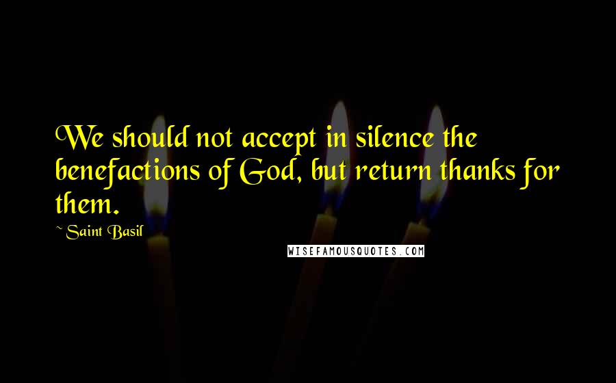 Saint Basil Quotes: We should not accept in silence the benefactions of God, but return thanks for them.