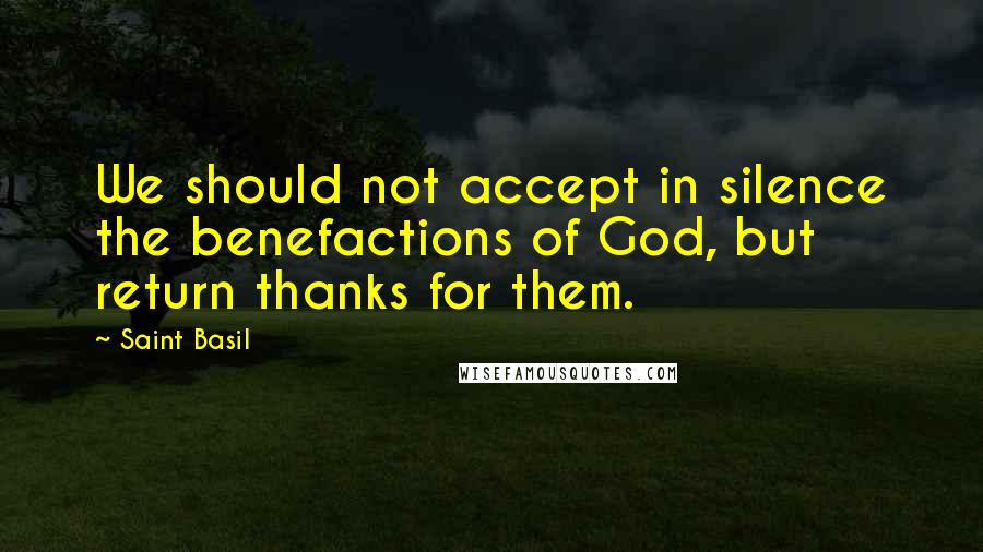 Saint Basil Quotes: We should not accept in silence the benefactions of God, but return thanks for them.