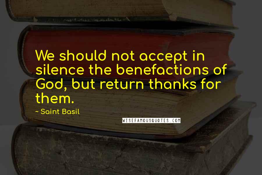 Saint Basil Quotes: We should not accept in silence the benefactions of God, but return thanks for them.