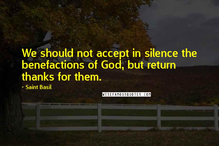 Saint Basil Quotes: We should not accept in silence the benefactions of God, but return thanks for them.