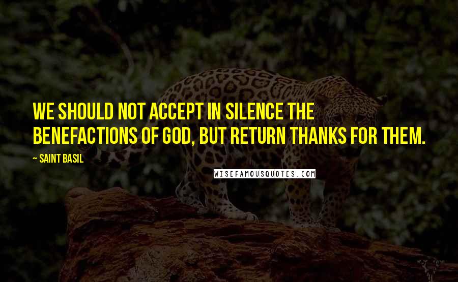Saint Basil Quotes: We should not accept in silence the benefactions of God, but return thanks for them.