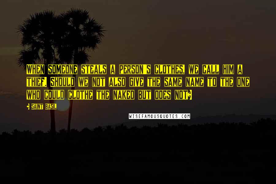 Saint Basil Quotes: When someone steals a person's clothes, we call him a thief. Should we not also give the same name to the one who could clothe the naked but does not?