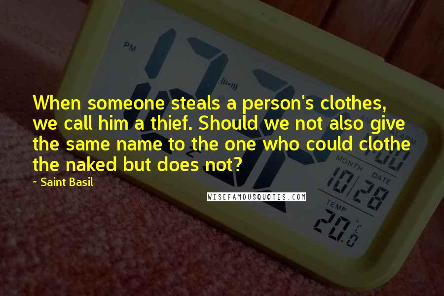 Saint Basil Quotes: When someone steals a person's clothes, we call him a thief. Should we not also give the same name to the one who could clothe the naked but does not?