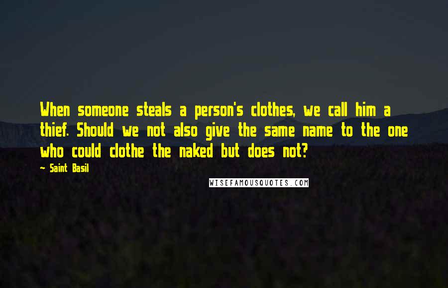 Saint Basil Quotes: When someone steals a person's clothes, we call him a thief. Should we not also give the same name to the one who could clothe the naked but does not?