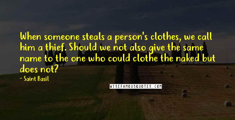Saint Basil Quotes: When someone steals a person's clothes, we call him a thief. Should we not also give the same name to the one who could clothe the naked but does not?