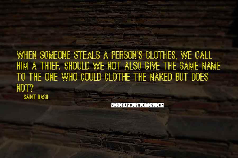 Saint Basil Quotes: When someone steals a person's clothes, we call him a thief. Should we not also give the same name to the one who could clothe the naked but does not?