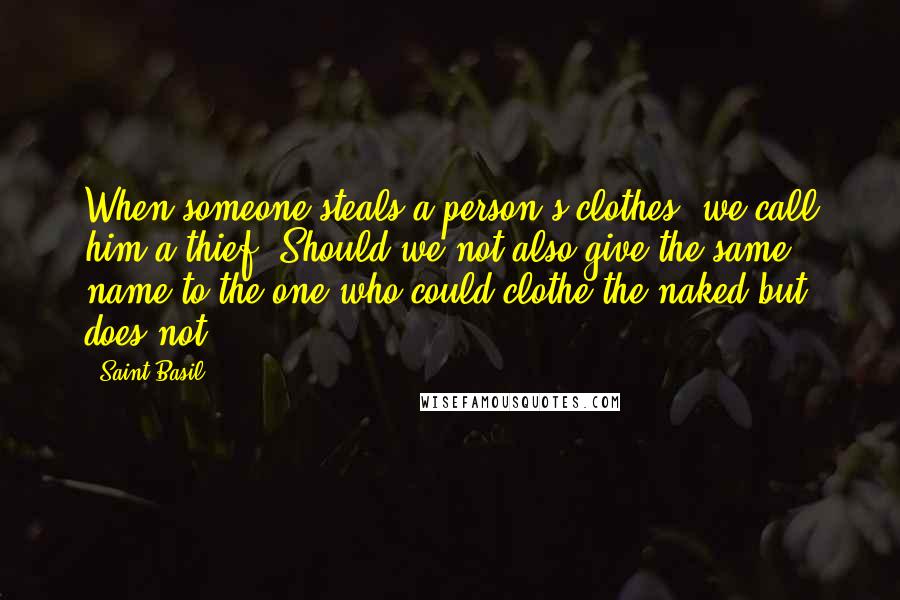 Saint Basil Quotes: When someone steals a person's clothes, we call him a thief. Should we not also give the same name to the one who could clothe the naked but does not?