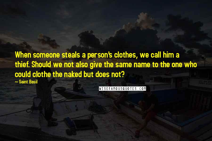 Saint Basil Quotes: When someone steals a person's clothes, we call him a thief. Should we not also give the same name to the one who could clothe the naked but does not?