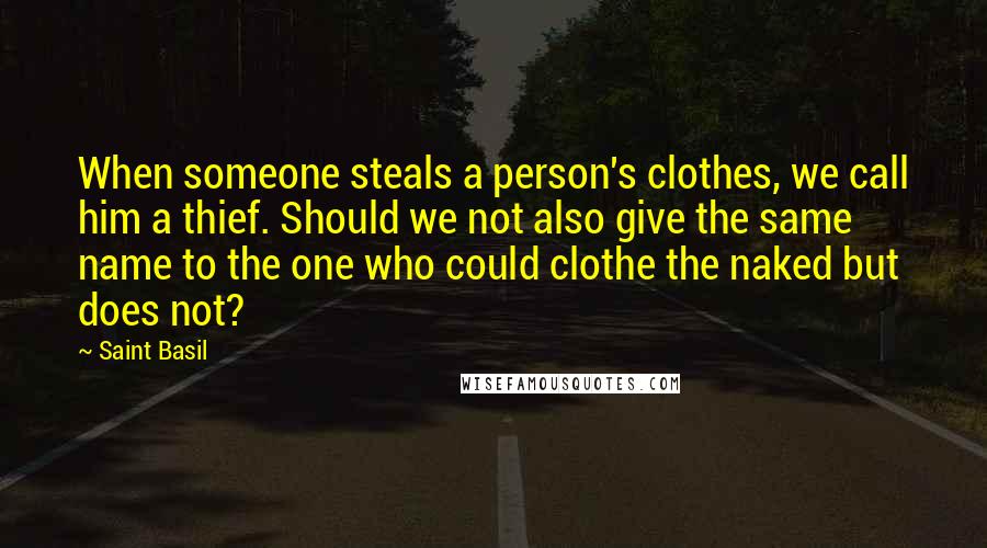 Saint Basil Quotes: When someone steals a person's clothes, we call him a thief. Should we not also give the same name to the one who could clothe the naked but does not?