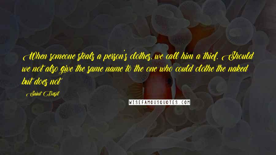 Saint Basil Quotes: When someone steals a person's clothes, we call him a thief. Should we not also give the same name to the one who could clothe the naked but does not?