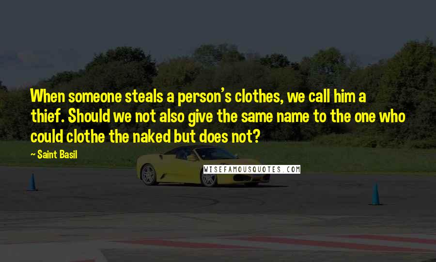 Saint Basil Quotes: When someone steals a person's clothes, we call him a thief. Should we not also give the same name to the one who could clothe the naked but does not?