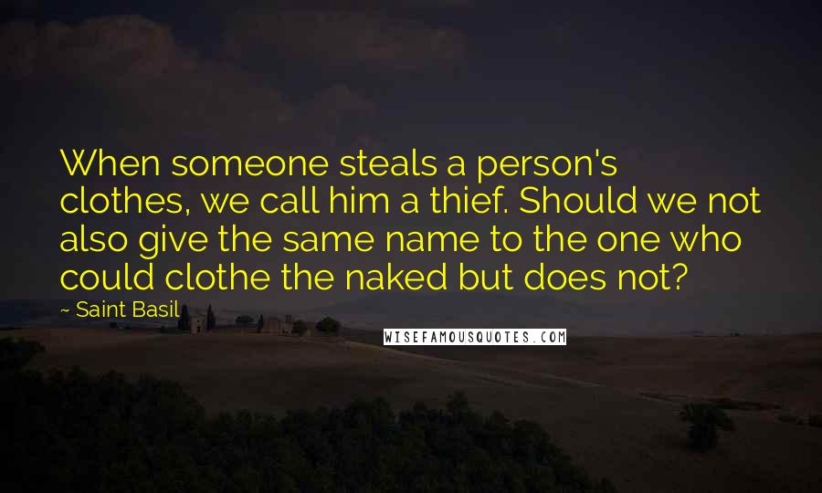 Saint Basil Quotes: When someone steals a person's clothes, we call him a thief. Should we not also give the same name to the one who could clothe the naked but does not?