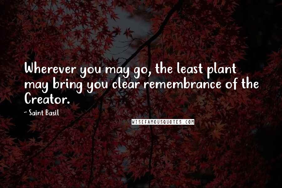 Saint Basil Quotes: Wherever you may go, the least plant may bring you clear remembrance of the Creator.
