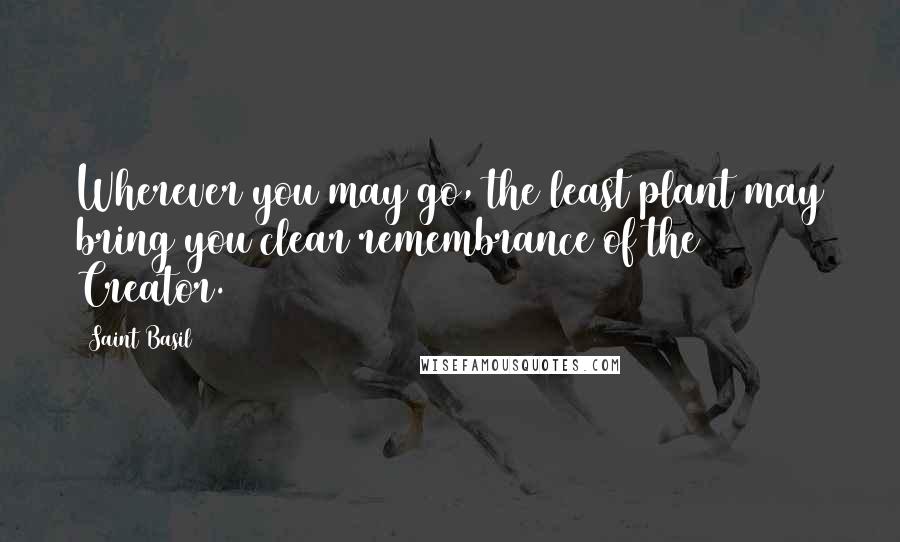 Saint Basil Quotes: Wherever you may go, the least plant may bring you clear remembrance of the Creator.