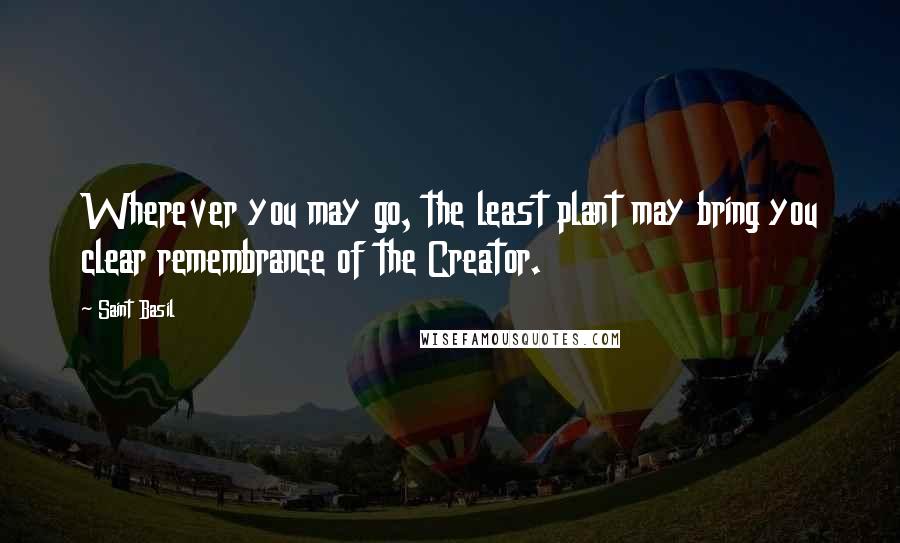 Saint Basil Quotes: Wherever you may go, the least plant may bring you clear remembrance of the Creator.