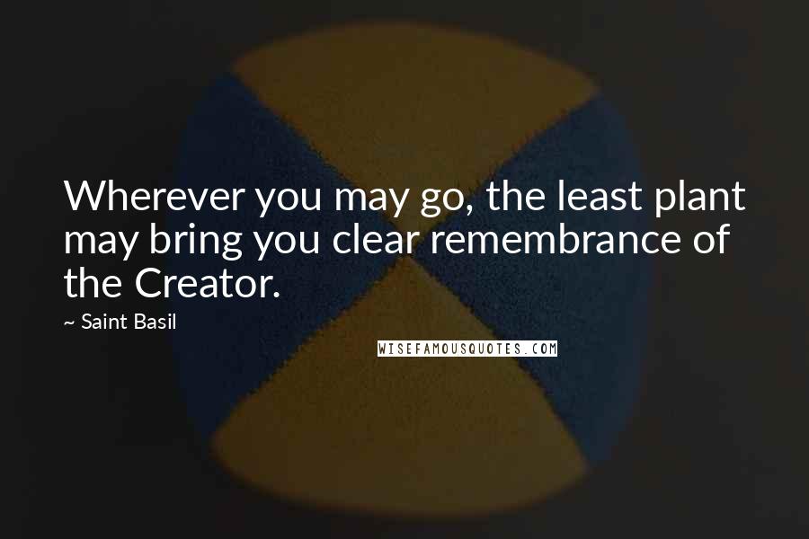 Saint Basil Quotes: Wherever you may go, the least plant may bring you clear remembrance of the Creator.