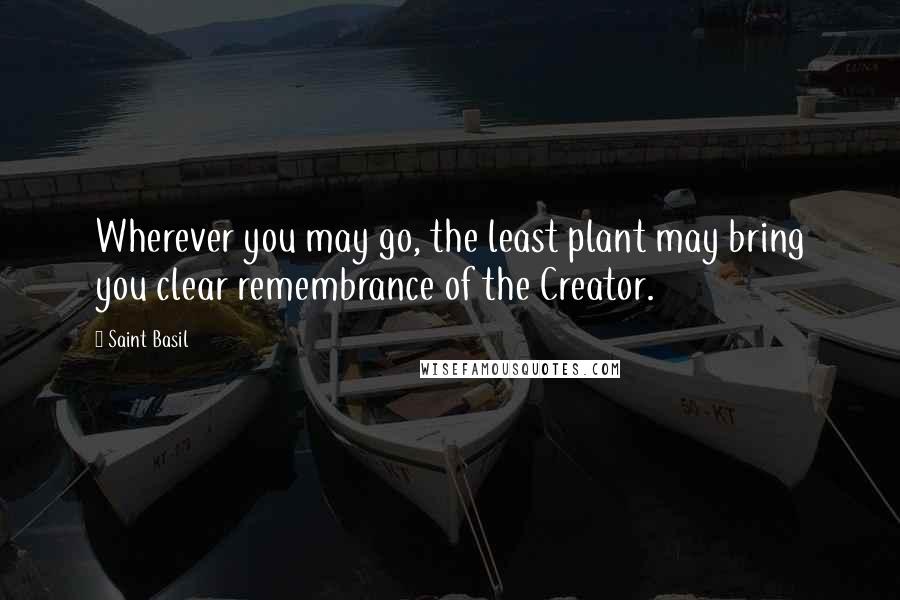 Saint Basil Quotes: Wherever you may go, the least plant may bring you clear remembrance of the Creator.