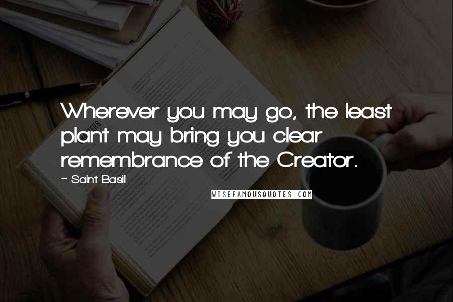 Saint Basil Quotes: Wherever you may go, the least plant may bring you clear remembrance of the Creator.