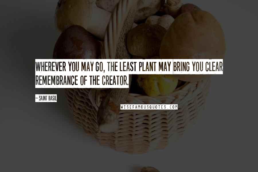 Saint Basil Quotes: Wherever you may go, the least plant may bring you clear remembrance of the Creator.