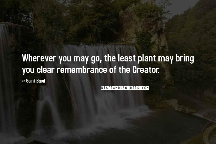 Saint Basil Quotes: Wherever you may go, the least plant may bring you clear remembrance of the Creator.