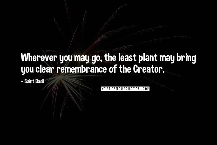 Saint Basil Quotes: Wherever you may go, the least plant may bring you clear remembrance of the Creator.