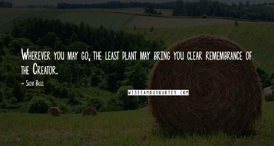 Saint Basil Quotes: Wherever you may go, the least plant may bring you clear remembrance of the Creator.