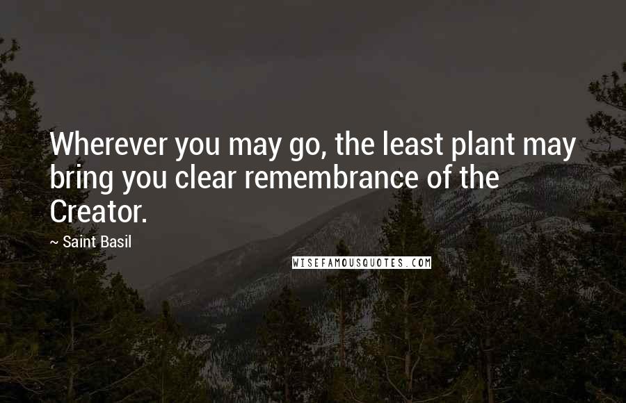 Saint Basil Quotes: Wherever you may go, the least plant may bring you clear remembrance of the Creator.