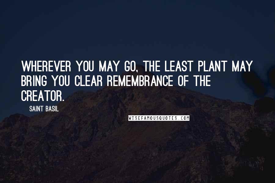 Saint Basil Quotes: Wherever you may go, the least plant may bring you clear remembrance of the Creator.