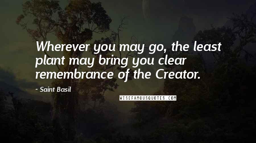 Saint Basil Quotes: Wherever you may go, the least plant may bring you clear remembrance of the Creator.