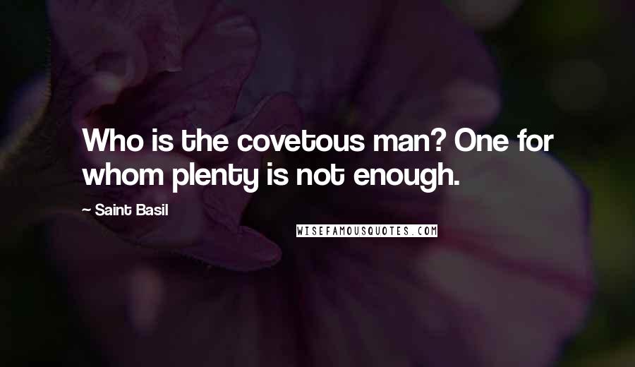 Saint Basil Quotes: Who is the covetous man? One for whom plenty is not enough.