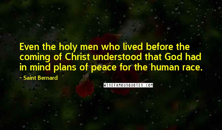 Saint Bernard Quotes: Even the holy men who lived before the coming of Christ understood that God had in mind plans of peace for the human race.